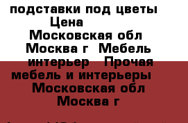 подставки под цветы  › Цена ­ 5 000 - Московская обл., Москва г. Мебель, интерьер » Прочая мебель и интерьеры   . Московская обл.,Москва г.